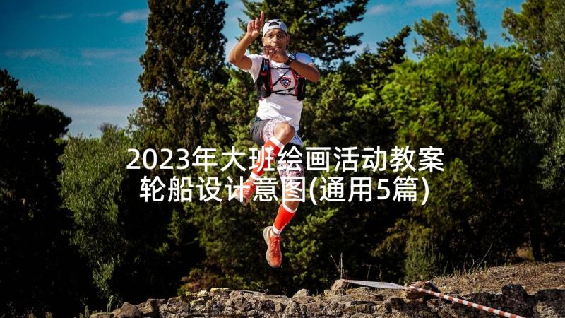 2023年大班绘画活动教案轮船设计意图(通用5篇)