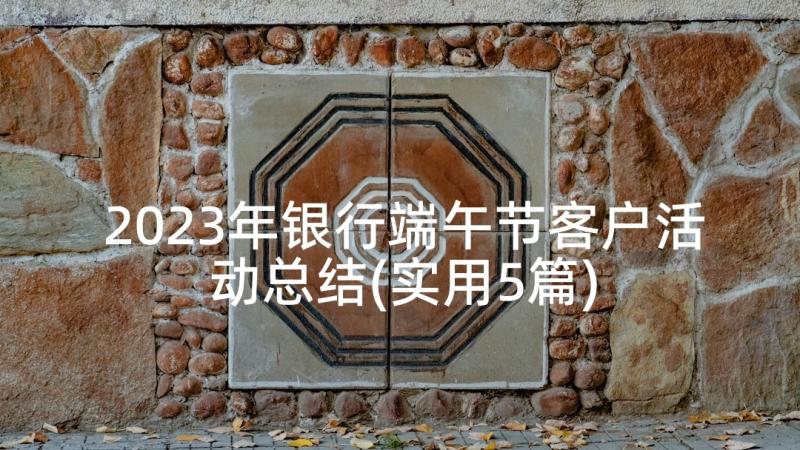 2023年银行端午节客户活动总结(实用5篇)