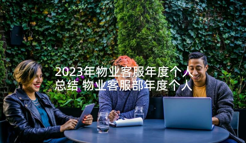 2023年物业客服年度个人总结 物业客服部年度个人总结(优质10篇)