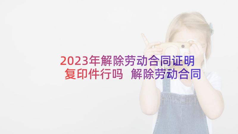 2023年解除劳动合同证明复印件行吗 解除劳动合同证明(大全5篇)