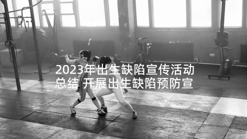 2023年出生缺陷宣传活动总结 开展出生缺陷预防宣传周活动总结(精选5篇)