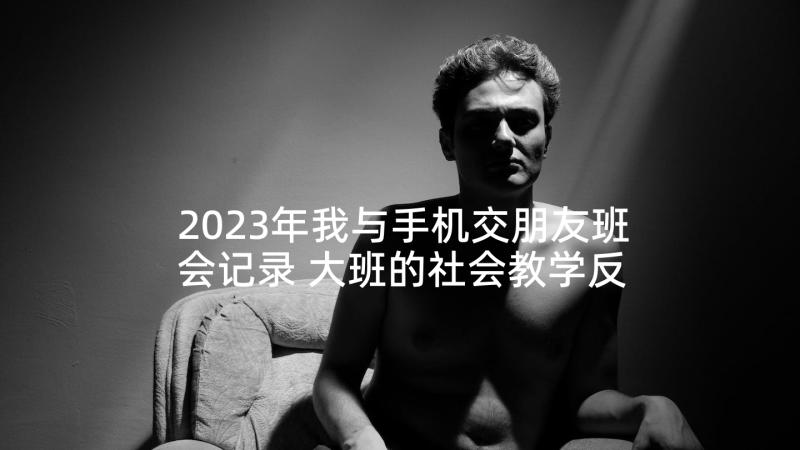 2023年我与手机交朋友班会记录 大班的社会教学反思(精选7篇)