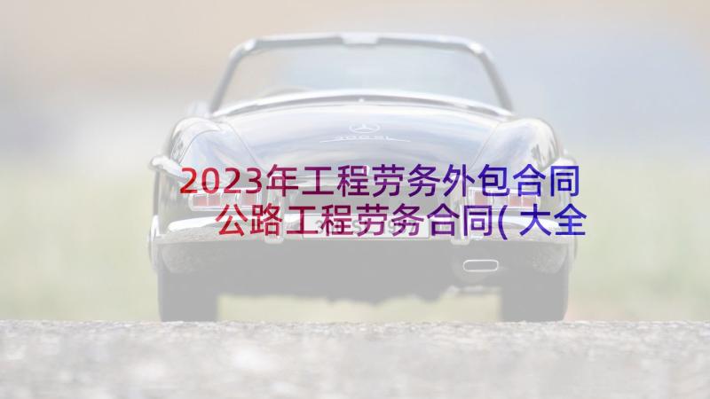 2023年工程劳务外包合同 公路工程劳务合同(大全10篇)