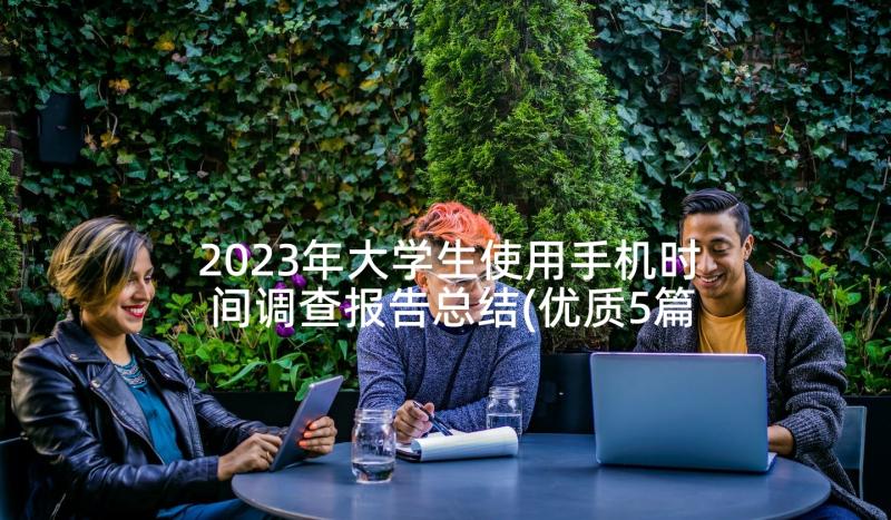 2023年大学生使用手机时间调查报告总结(优质5篇)