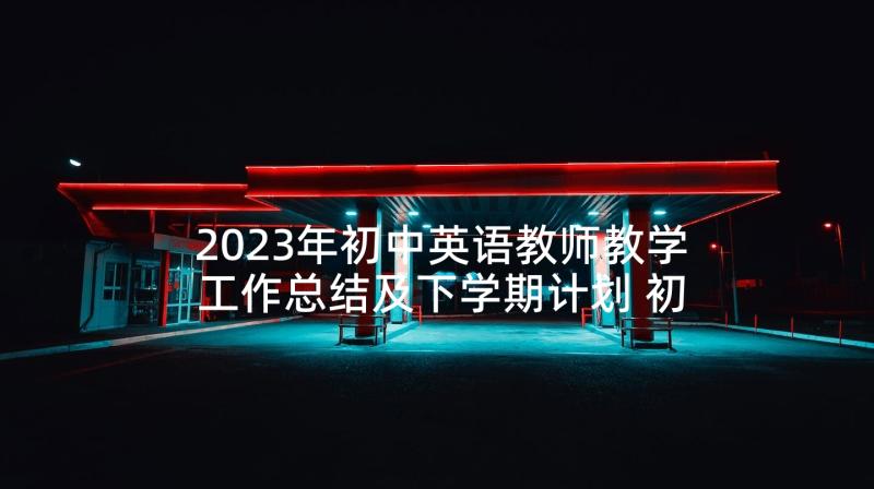 2023年初中英语教师教学工作总结及下学期计划 初中英语教师教学计划(汇总7篇)