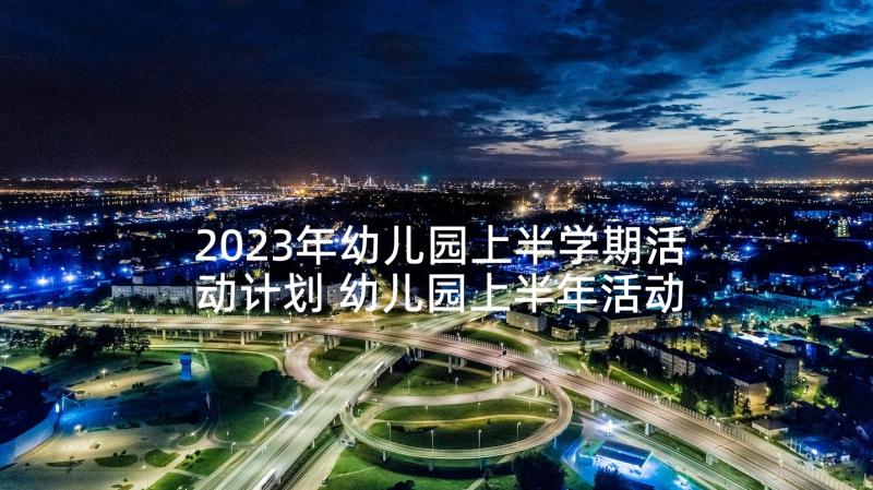 2023年幼儿园上半学期活动计划 幼儿园上半年活动计划(模板5篇)