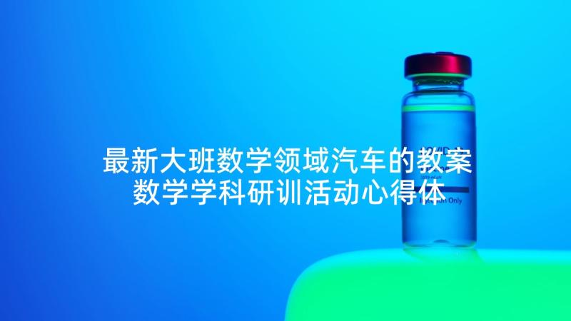 最新大班数学领域汽车的教案 数学学科研训活动心得体会(模板8篇)