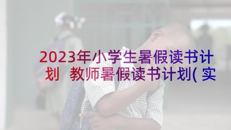 2023年小学生暑假读书计划 教师暑假读书计划(实用5篇)