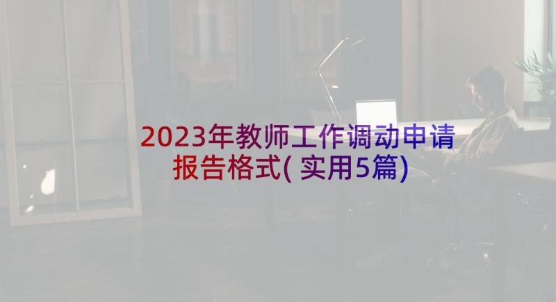 2023年教师工作调动申请报告格式(实用5篇)