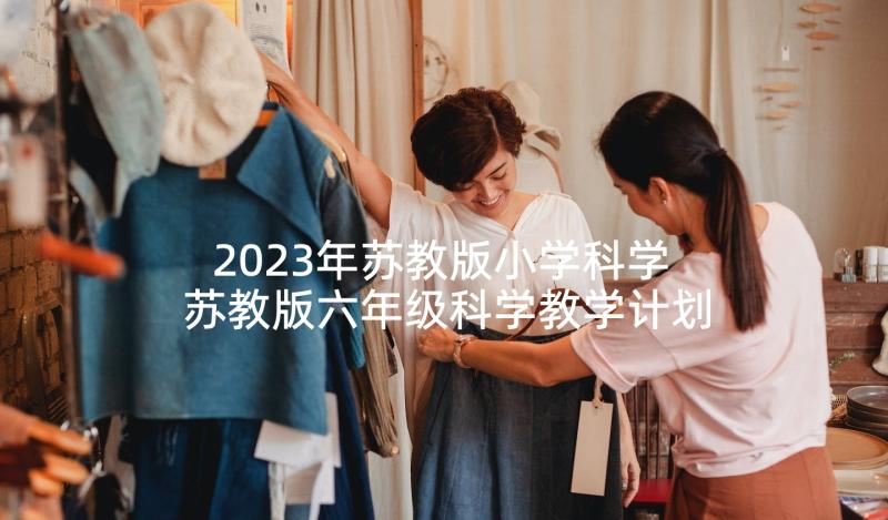 2023年苏教版小学科学 苏教版六年级科学教学计划(优质5篇)