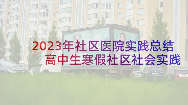 2023年社区医院实践总结 高中生寒假社区社会实践报告(优秀6篇)