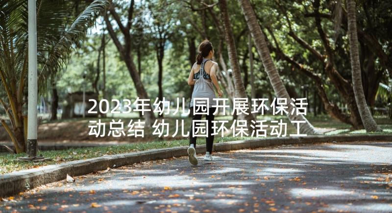 2023年幼儿园开展环保活动总结 幼儿园环保活动工作总结(优秀5篇)