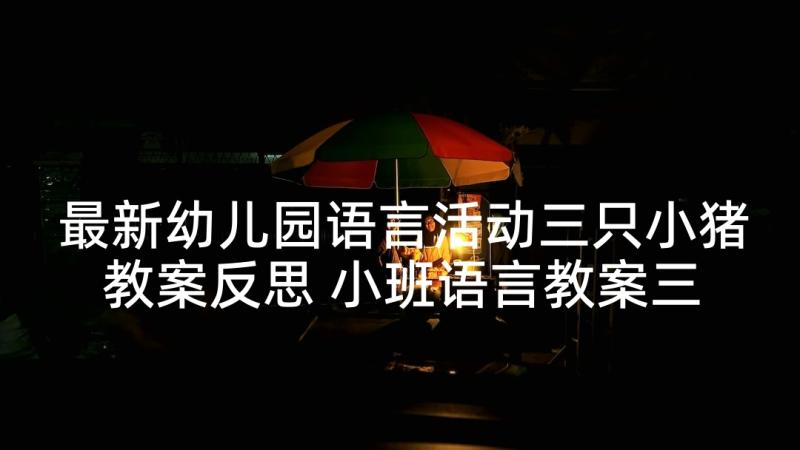 最新幼儿园语言活动三只小猪教案反思 小班语言教案三只小猪上幼儿园(优质5篇)