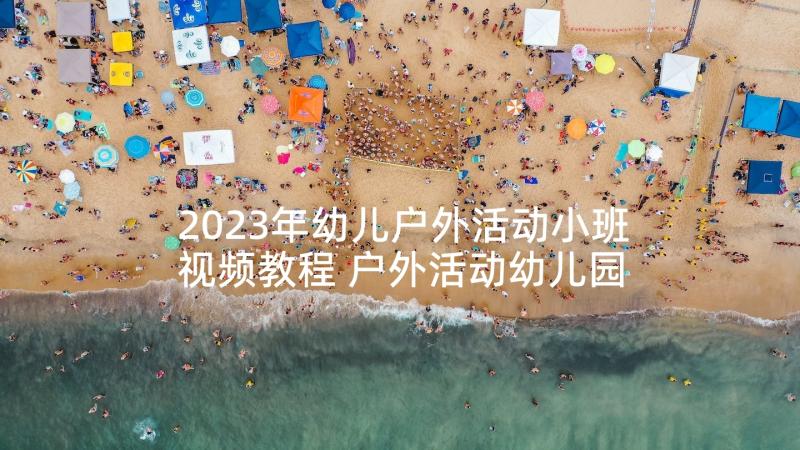 2023年幼儿户外活动小班视频教程 户外活动幼儿园小班教案(精选6篇)