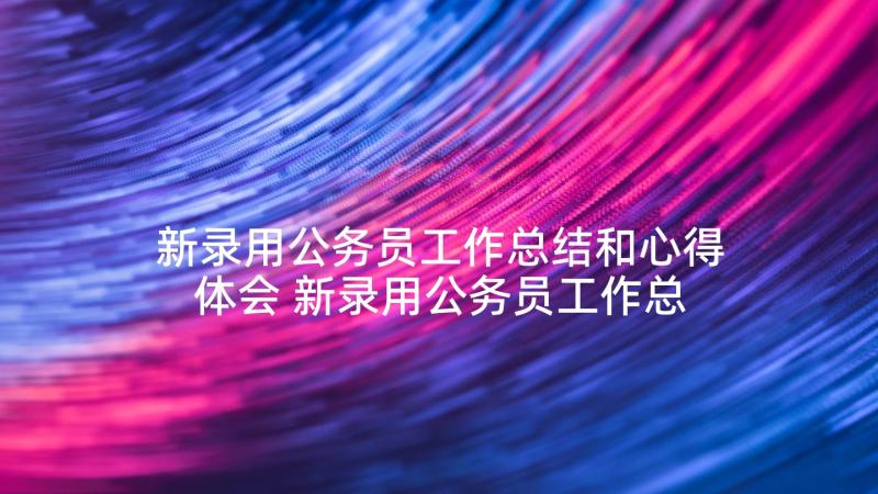 新录用公务员工作总结和心得体会 新录用公务员工作总结(优秀5篇)