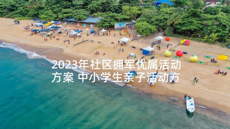 2023年社区拥军优属活动方案 中小学生亲子活动方案(汇总6篇)