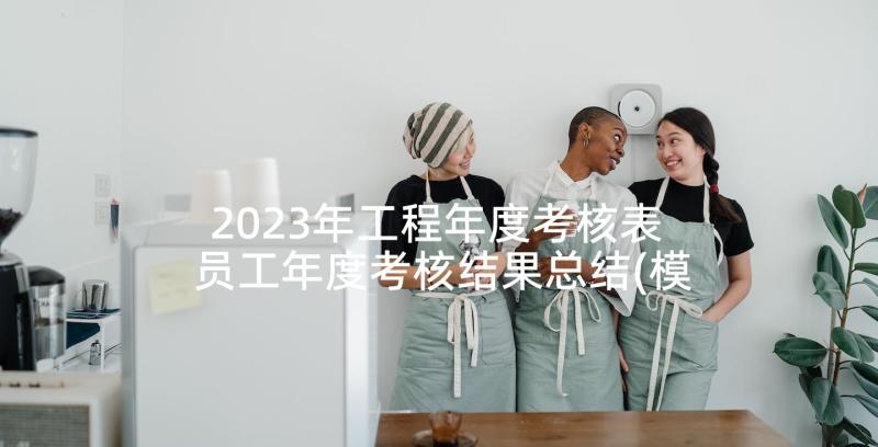 2023年工程年度考核表 员工年度考核结果总结(模板5篇)