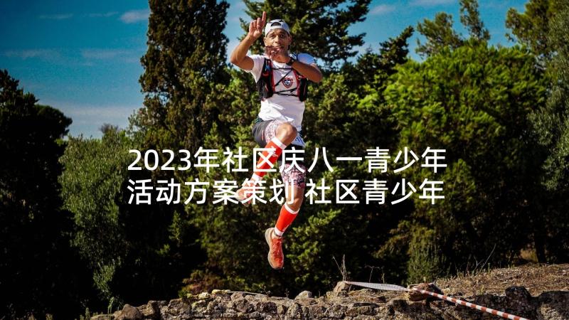 2023年社区庆八一青少年活动方案策划 社区青少年活动方案(实用6篇)