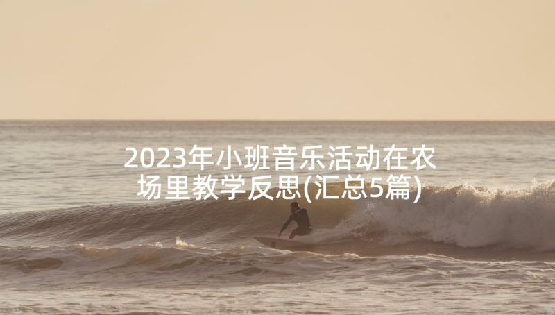 2023年小班音乐活动在农场里教学反思(汇总5篇)