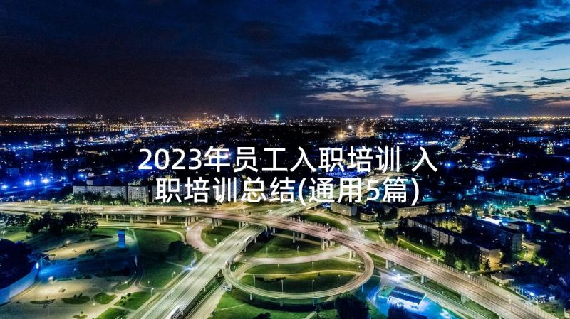 2023年员工入职培训 入职培训总结(通用5篇)