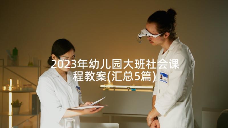 2023年幼儿园大班社会课程教案(汇总5篇)