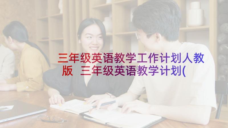 三年级英语教学工作计划人教版 三年级英语教学计划(通用7篇)