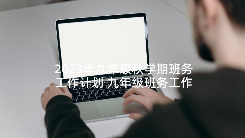 2023年九年级秋学期班务工作计划 九年级班务工作计划(实用6篇)