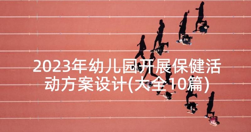 2023年幼儿园开展保健活动方案设计(大全10篇)