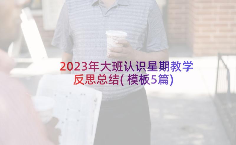 2023年大班认识星期教学反思总结(模板5篇)