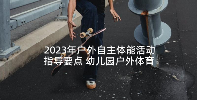 2023年户外自主体能活动指导要点 幼儿园户外体育活动方案(汇总9篇)