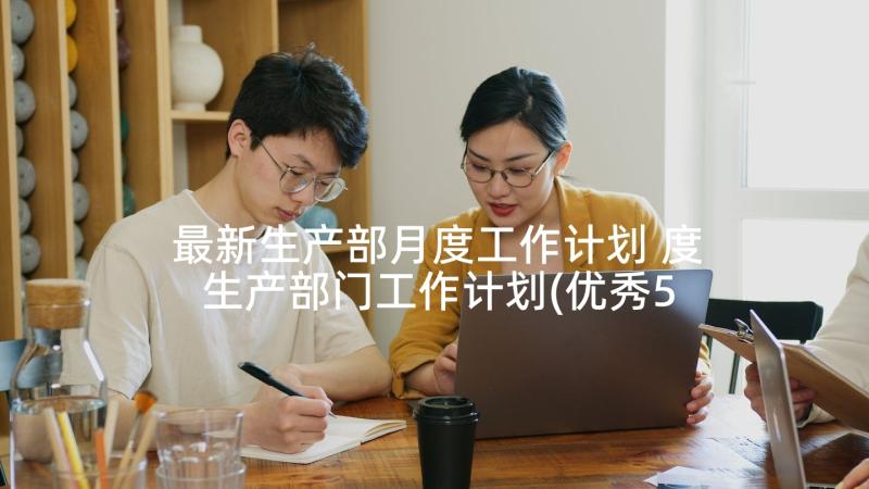 最新生产部月度工作计划 度生产部门工作计划(优秀5篇)