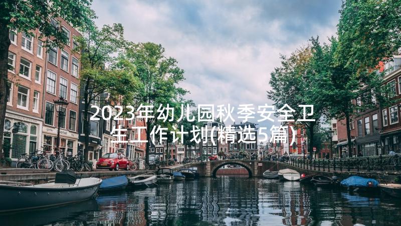 2023年幼儿园秋季安全卫生工作计划(精选5篇)