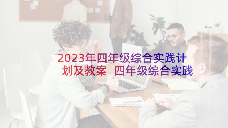 2023年四年级综合实践计划及教案 四年级综合实践活动教学计划(精选5篇)