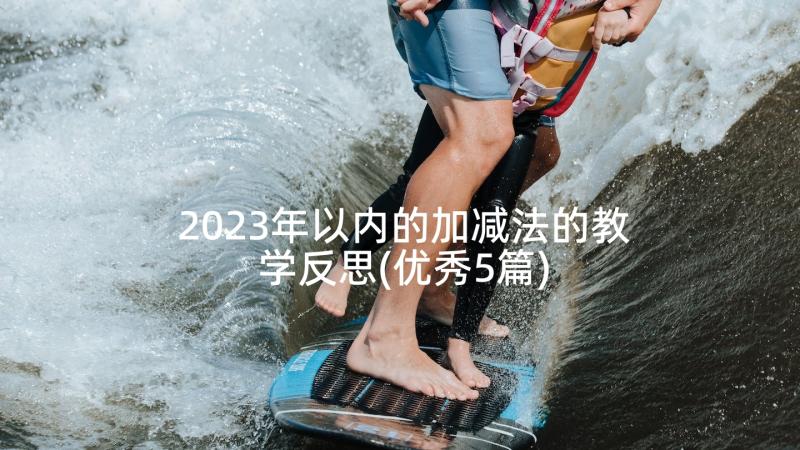 2023年以内的加减法的教学反思(优秀5篇)