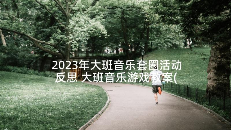 2023年大班音乐套圈活动反思 大班音乐游戏教案(模板7篇)