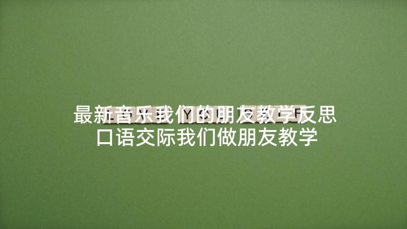 最新音乐我们的朋友教学反思 口语交际我们做朋友教学反思(精选5篇)