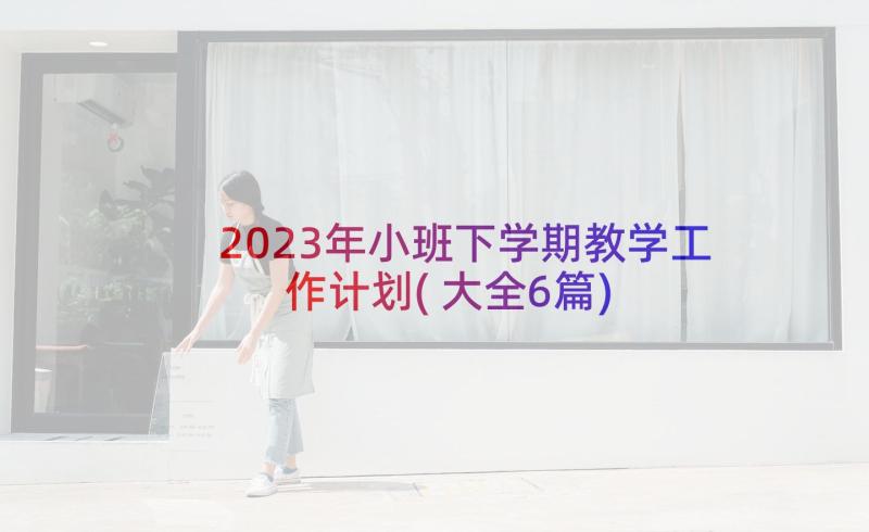2023年小班下学期教学工作计划(大全6篇)