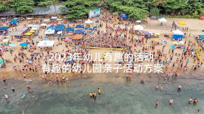 2023年幼儿有趣的活动 有趣的幼儿园亲子活动方案(实用8篇)