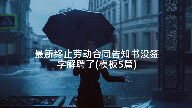 最新终止劳动合同告知书没签字解聘了(模板5篇)