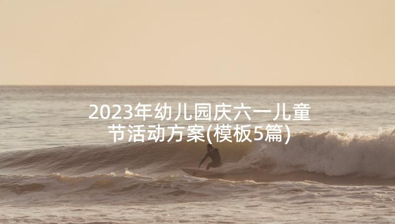 2023年幼儿园庆六一儿童节活动方案(模板5篇)