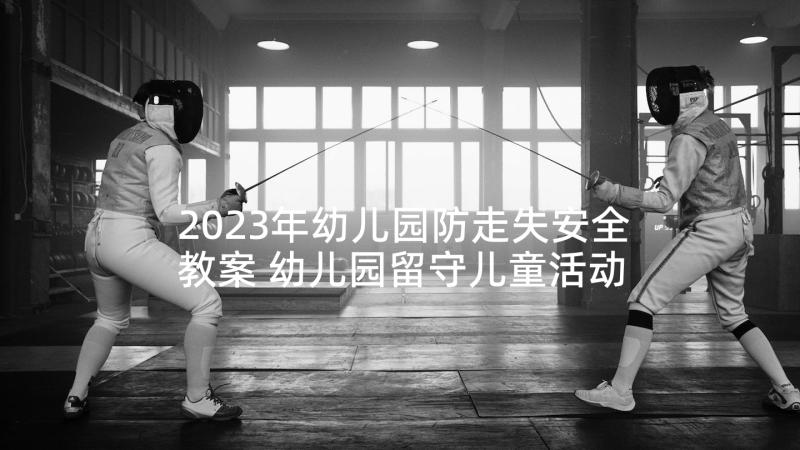 2023年幼儿园防走失安全教案 幼儿园留守儿童活动方案(优质9篇)