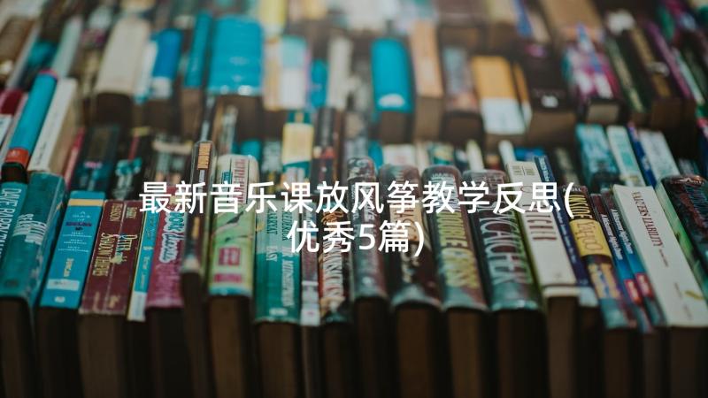 最新音乐课放风筝教学反思(优秀5篇)