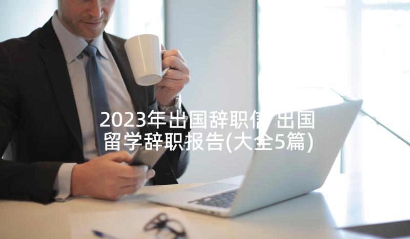 2023年出国辞职信 出国留学辞职报告(大全5篇)