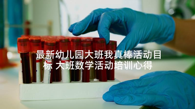 最新幼儿园大班我真棒活动目标 大班数学活动培训心得体会(通用8篇)