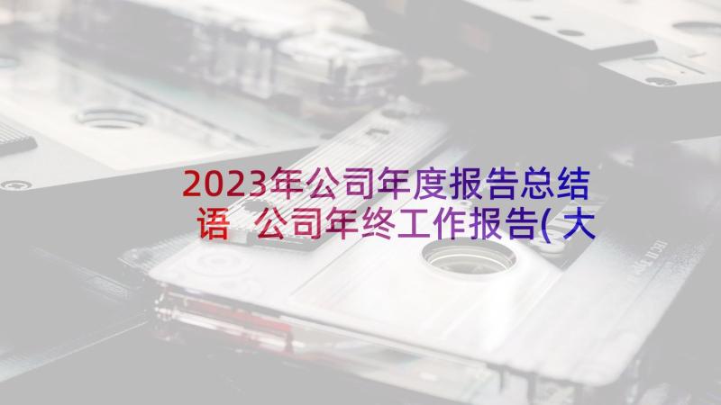 2023年公司年度报告总结语 公司年终工作报告(大全6篇)