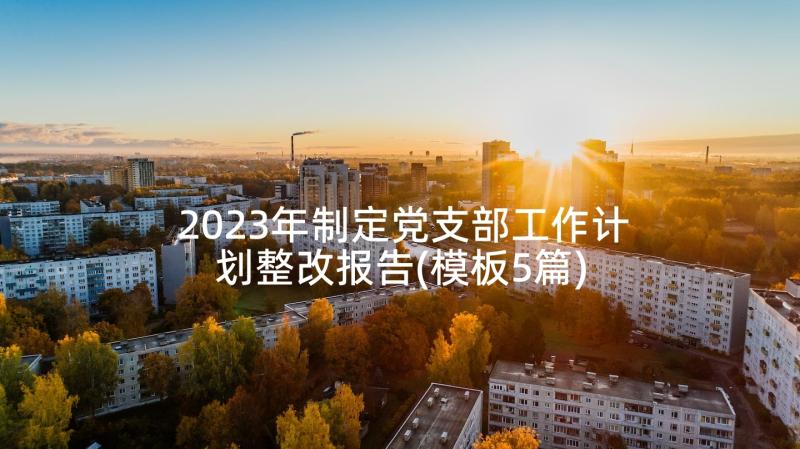 2023年制定党支部工作计划整改报告(模板5篇)