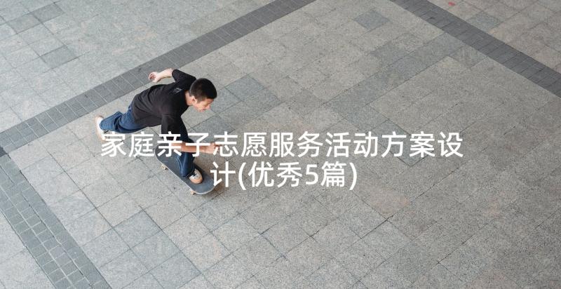 家庭亲子志愿服务活动方案设计(优秀5篇)