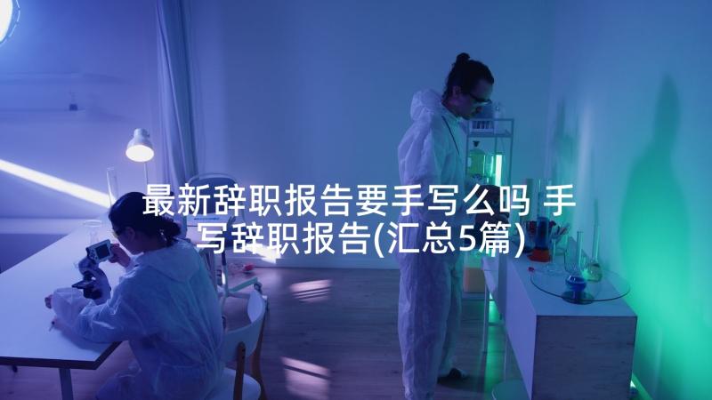 最新辞职报告要手写么吗 手写辞职报告(汇总5篇)