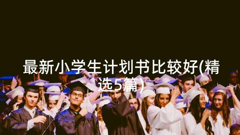 最新小学生计划书比较好(精选5篇)