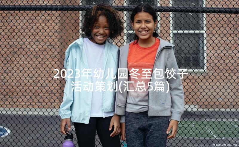 2023年幼儿园冬至包饺子活动策划(汇总5篇)